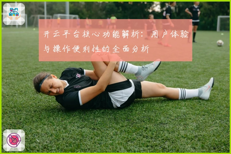 开云平台核心功能解析：用户体验与操作便利性的全面分析