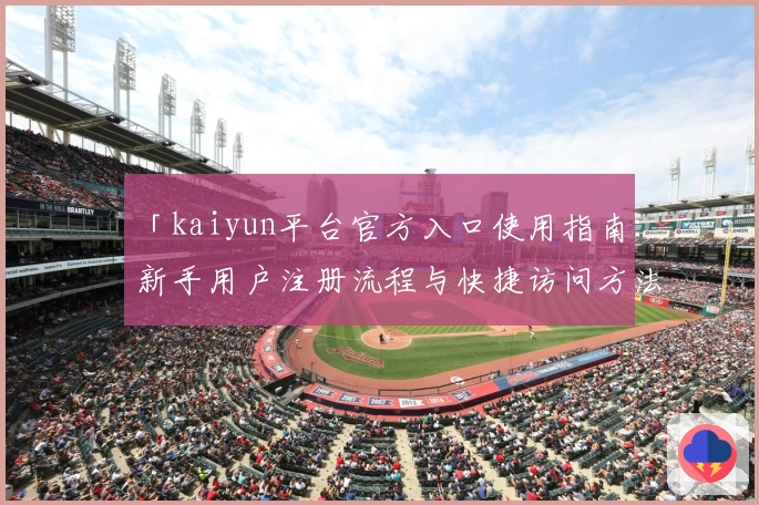 「kaiyun平台官方入口使用指南：新手用户注册流程与快捷访问方法全面解析」