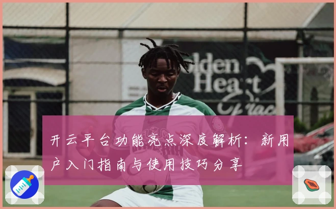 开云平台功能亮点深度解析：新用户入门指南与使用技巧分享