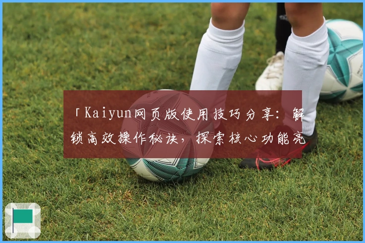 「Kaiyun网页版使用技巧分享：解锁高效操作秘诀，探索核心功能亮点」