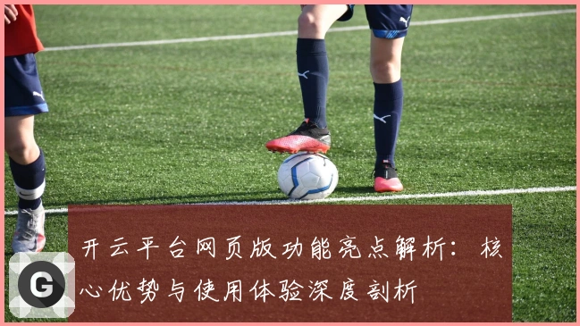 开云平台网页版功能亮点解析：核心优势与使用体验深度剖析