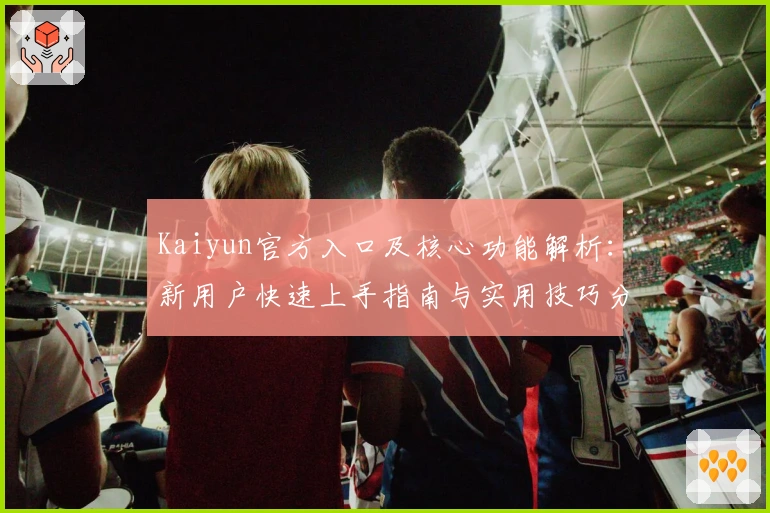 Kaiyun官方入口及核心功能解析：新用户快速上手指南与实用技巧分享