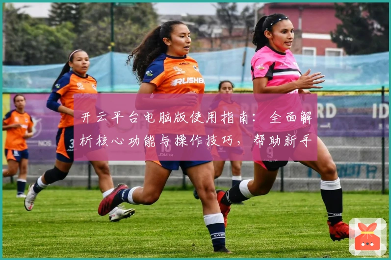开云平台电脑版使用指南：全面解析核心功能与操作技巧，帮助新手快速上手