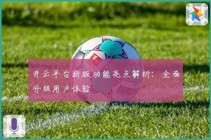 开云平台新版功能亮点解析：全面升级用户体验