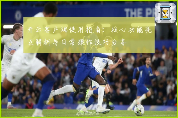 开云客户端使用指南：核心功能亮点解析与日常操作技巧分享