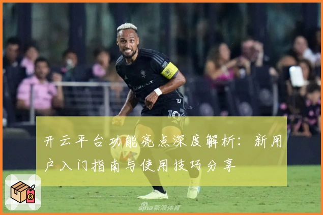 开云平台功能亮点深度解析：新用户入门指南与使用技巧分享