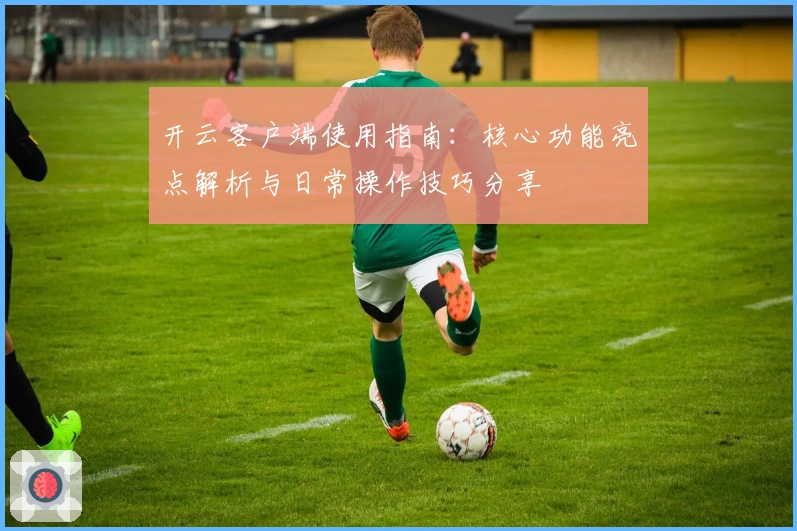开云客户端使用指南：核心功能亮点解析与日常操作技巧分享
