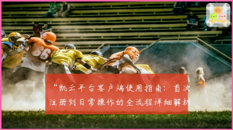 “凯云平台客户端使用指南：首次注册到日常操作的全流程详细解析”