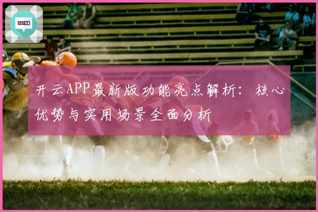 开云APP最新版功能亮点解析：核心优势与实用场景全面分析