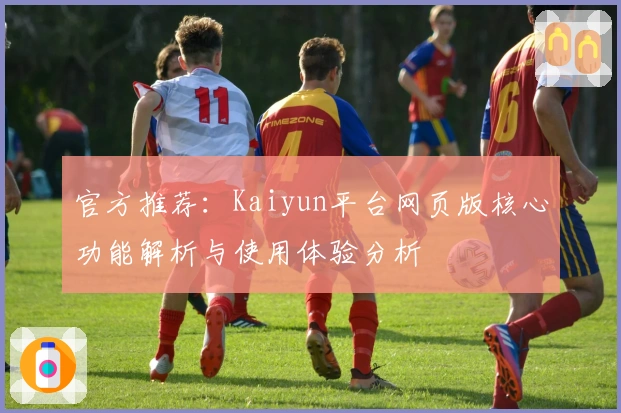 官方推荐：Kaiyun平台网页版核心功能解析与使用体验分析