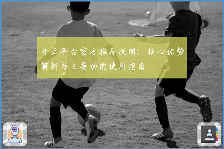 开云平台官方推荐说明：核心优势解析与主要功能使用指南