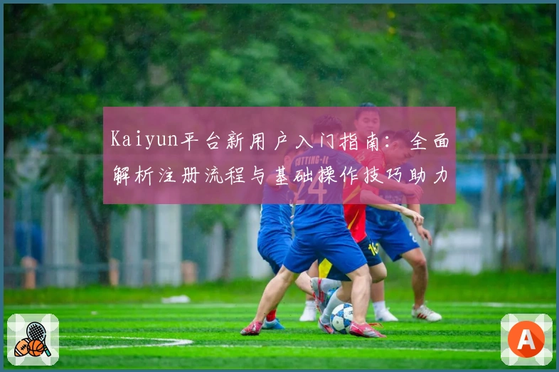 Kaiyun平台新用户入门指南：全面解析注册流程与基础操作技巧助力轻松上手