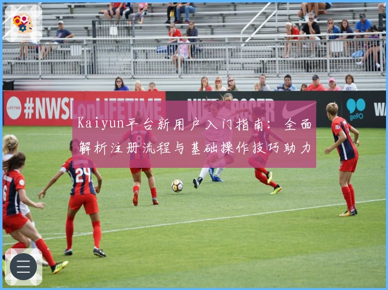 Kaiyun平台新用户入门指南：全面解析注册流程与基础操作技巧助力轻松上手