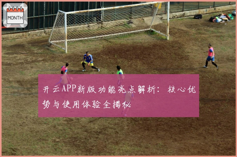 开云APP新版功能亮点解析：核心优势与使用体验全揭秘