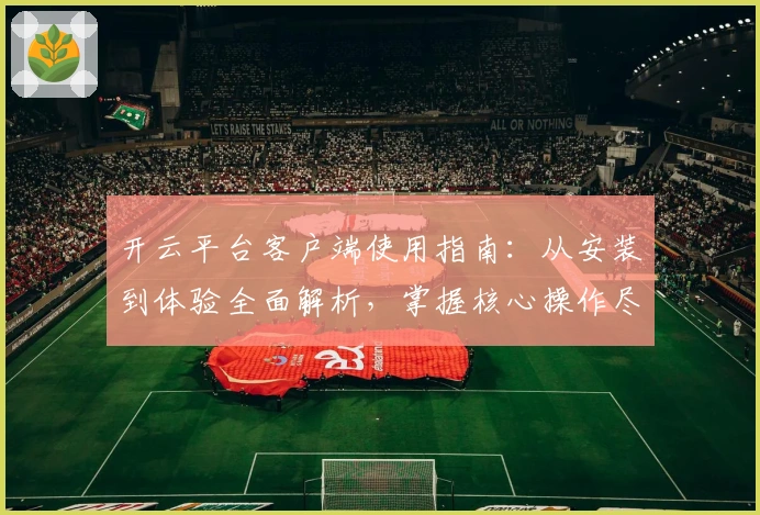 开云平台客户端使用指南：从安装到体验全面解析，掌握核心操作尽享便捷服务