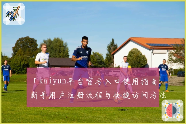 「kaiyun平台官方入口使用指南：新手用户注册流程与快捷访问方法全面解析」