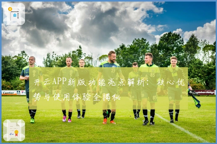 开云APP新版功能亮点解析：核心优势与使用体验全揭秘