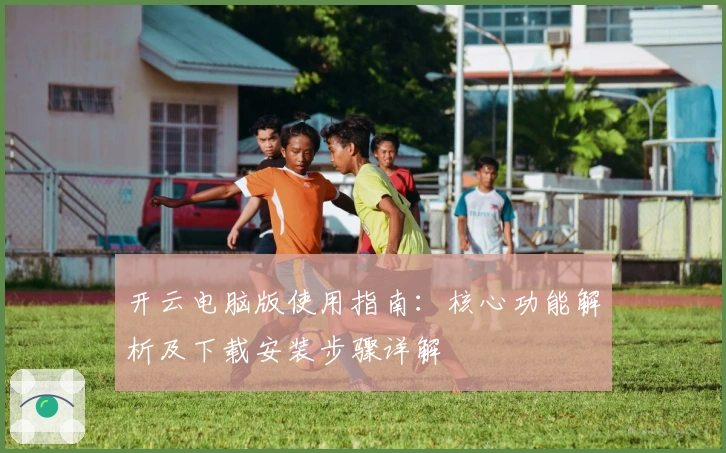 开云电脑版使用指南：核心功能解析及下载安装步骤详解
