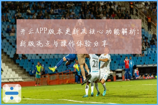 开云APP版本更新及核心功能解析：新版亮点与操作体验分享