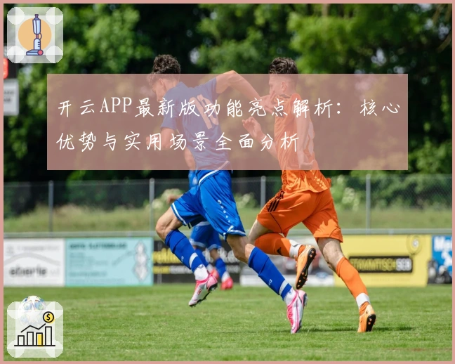 开云APP最新版功能亮点解析：核心优势与实用场景全面分析