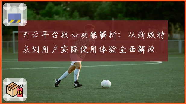 开云平台核心功能解析：从新版特点到用户实际使用体验全面解读