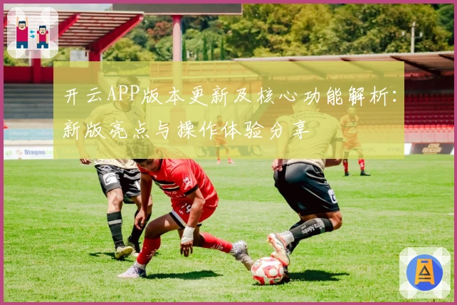 开云APP版本更新及核心功能解析：新版亮点与操作体验分享