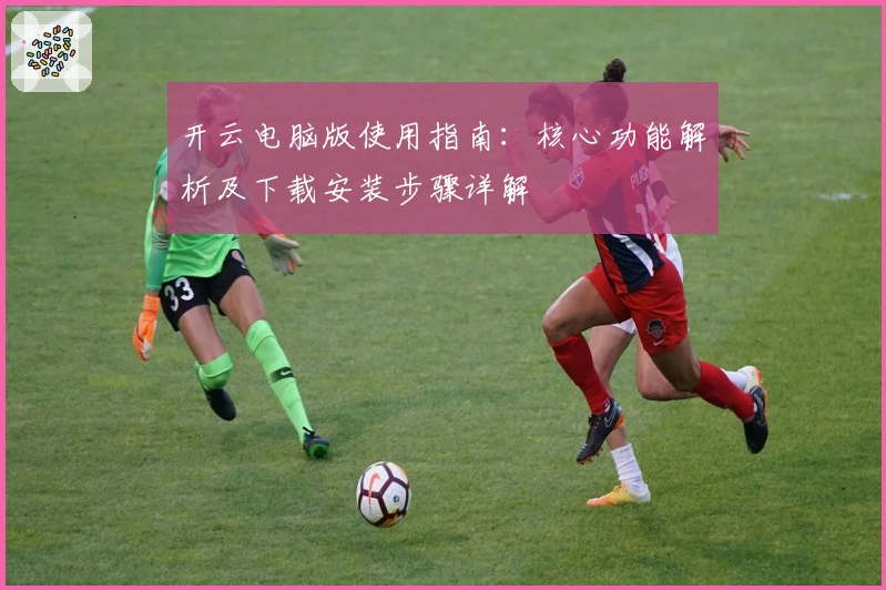 开云电脑版使用指南：核心功能解析及下载安装步骤详解
