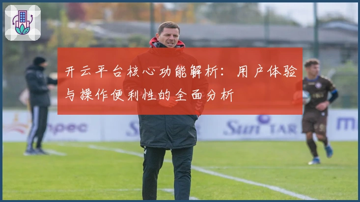 开云平台核心功能解析：用户体验与操作便利性的全面分析