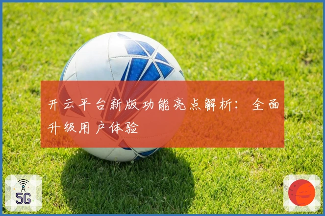 开云平台新版功能亮点解析：全面升级用户体验