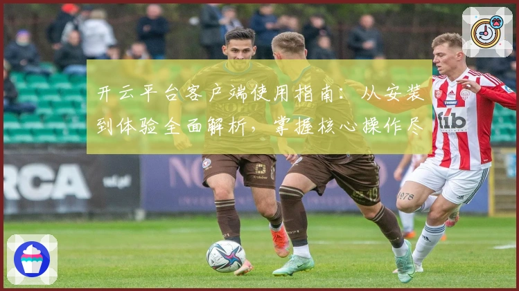 开云平台客户端使用指南：从安装到体验全面解析，掌握核心操作尽享便捷服务
