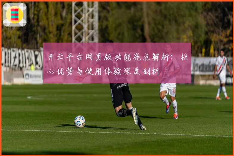 开云平台网页版功能亮点解析：核心优势与使用体验深度剖析