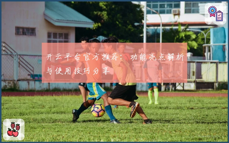 开云平台官方推荐：功能亮点解析与使用技巧分享