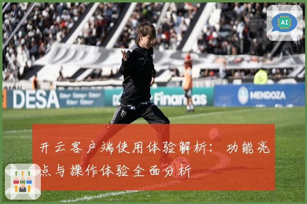 开云客户端使用体验解析：功能亮点与操作体验全面分析