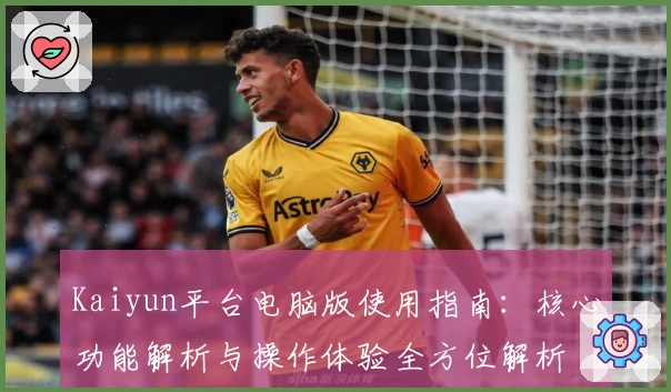 Kaiyun平台电脑版使用指南：核心功能解析与操作体验全方位解析