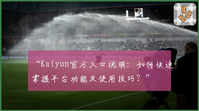 “Kaiyun官方入口说明：如何快速掌握平台功能及使用技巧？”